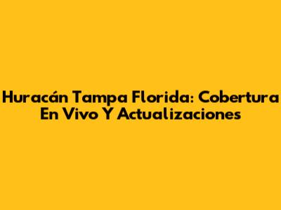 Huracán Tampa Florida: Cobertura En Vivo Y Actualizaciones