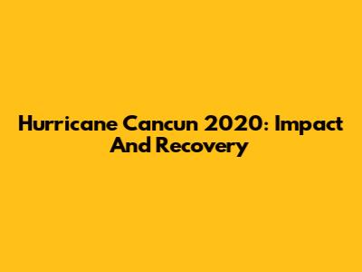 Hurricane Cancun 2020: Impact And Recovery