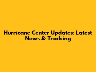 Hurricane Center Updates: Latest News & Tracking