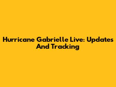 Hurricane Gabrielle Live: Updates And Tracking
