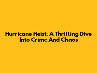 Hurricane Heist: A Thrilling Dive Into Crime And Chaos