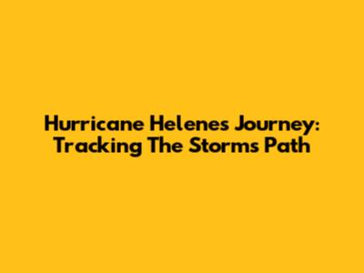 Hurricane Helene's Journey: Tracking The Storm's Path