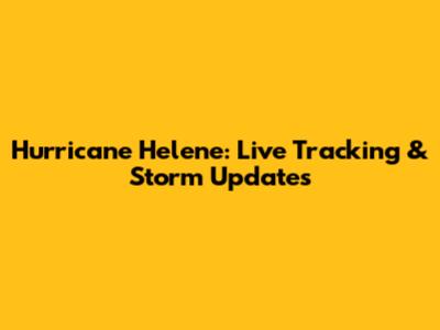 Hurricane Helene: Live Tracking & Storm Updates