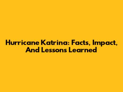 Hurricane Katrina: Facts, Impact, And Lessons Learned