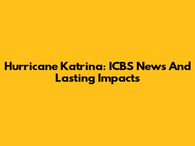 Hurricane Katrina: ICBS News And Lasting Impacts