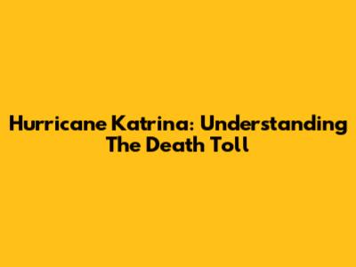 Hurricane Katrina: Understanding The Death Toll