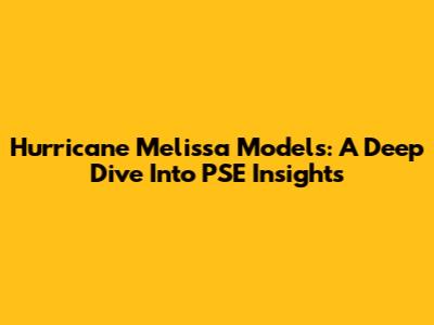 Hurricane Melissa Models: A Deep Dive Into PSE Insights