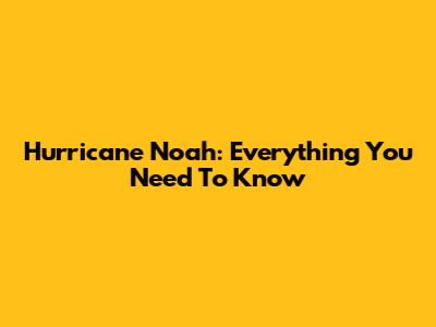 Hurricane Noah: Everything You Need To Know