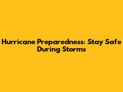 Hurricane Preparedness: Stay Safe During Storms