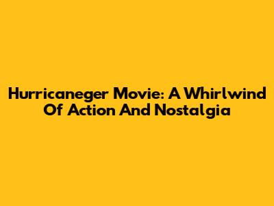 Hurricaneger Movie: A Whirlwind Of Action And Nostalgia