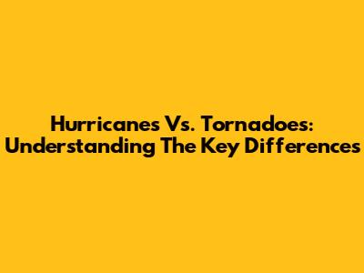 Hurricanes Vs. Tornadoes: Understanding The Key Differences