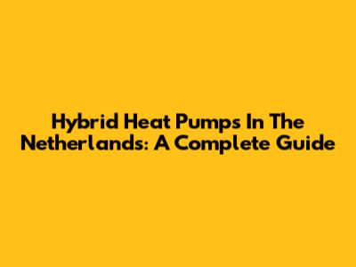 Hybrid Heat Pumps In The Netherlands: A Complete Guide