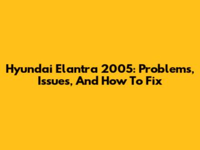 Hyundai Elantra 2005: Problems, Issues, And How To Fix