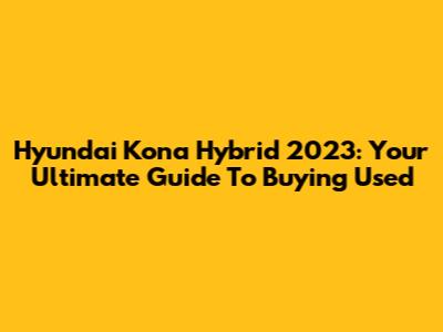 Hyundai Kona Hybrid 2023: Your Ultimate Guide To Buying Used