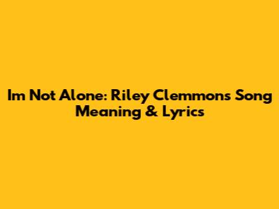 I'm Not Alone: Riley Clemmons Song Meaning & Lyrics