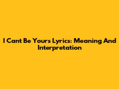 I Can't Be Yours Lyrics: Meaning And Interpretation