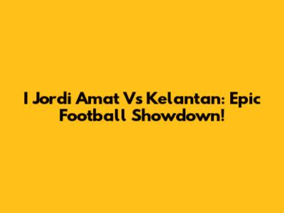 I Jordi Amat Vs Kelantan: Epic Football Showdown!