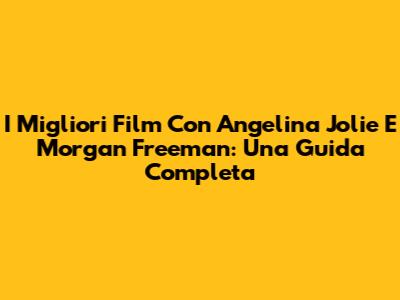 I Migliori Film Con Angelina Jolie E Morgan Freeman: Una Guida Completa
