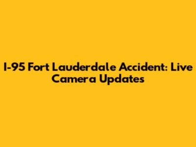 I-95 Fort Lauderdale Accident: Live Camera Updates