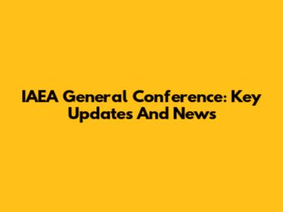 IAEA General Conference: Key Updates And News