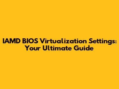 IAMD BIOS Virtualization Settings: Your Ultimate Guide