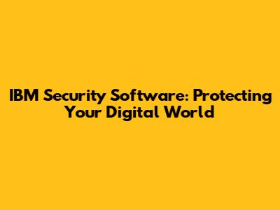 IBM Security Software: Protecting Your Digital World