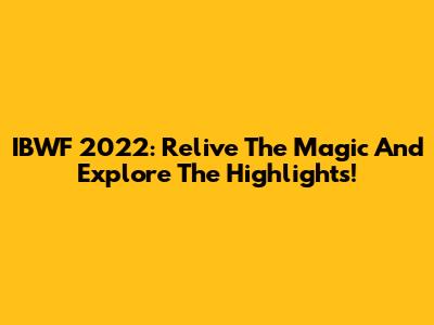 IBWF 2022: Relive The Magic And Explore The Highlights!