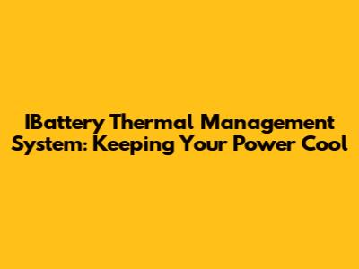 IBattery Thermal Management System: Keeping Your Power Cool