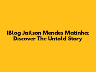 IBlog Jailson Mendes Matinha: Discover The Untold Story