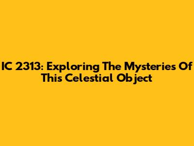 IC 2313: Exploring The Mysteries Of This Celestial Object