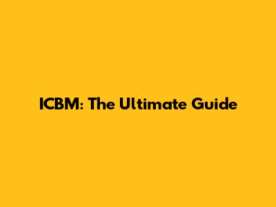 ICBM: The Ultimate Guide