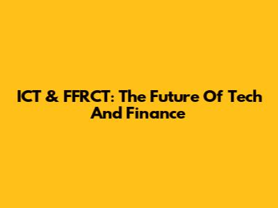 ICT & FFRCT: The Future Of Tech And Finance