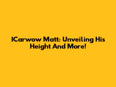 ICarwow Matt: Unveiling His Height And More!
