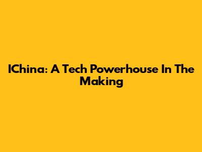 IChina: A Tech Powerhouse In The Making
