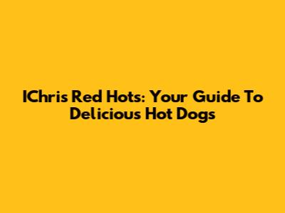 IChris Red Hots: Your Guide To Delicious Hot Dogs