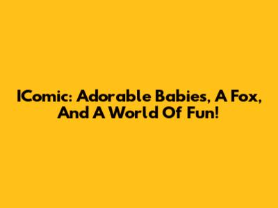 IComic: Adorable Babies, A Fox, And A World Of Fun!
