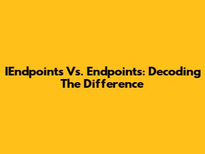 IEndpoints Vs. Endpoints: Decoding The Difference