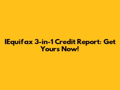 IEquifax 3-in-1 Credit Report: Get Yours Now!