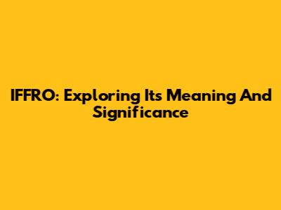 IFFRO: Exploring Its Meaning And Significance