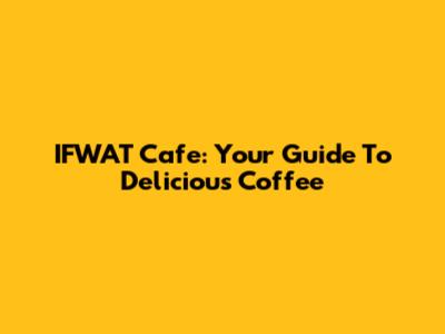 IFWAT Cafe: Your Guide To Delicious Coffee