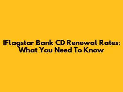 IFlagstar Bank CD Renewal Rates: What You Need To Know