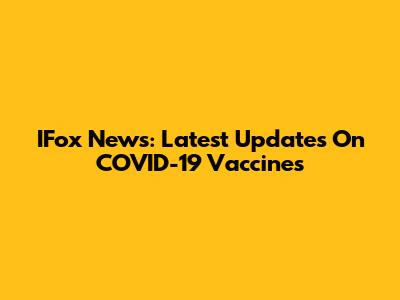 IFox News: Latest Updates On COVID-19 Vaccines