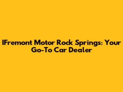 IFremont Motor Rock Springs: Your Go-To Car Dealer