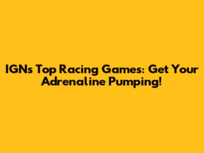 IGN's Top Racing Games: Get Your Adrenaline Pumping!