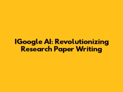 IGoogle AI: Revolutionizing Research Paper Writing