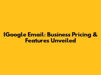 IGoogle Email: Business Pricing & Features Unveiled