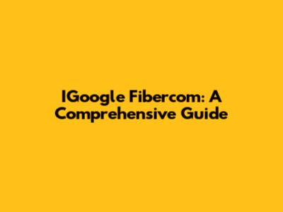 IGoogle Fibercom: A Comprehensive Guide