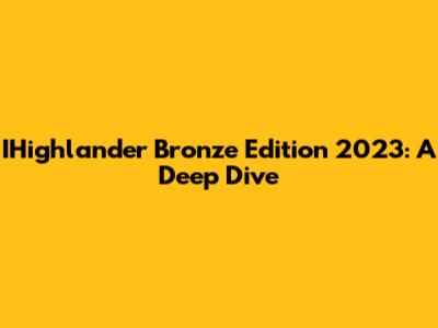 IHighlander Bronze Edition 2023: A Deep Dive