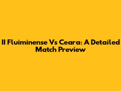 II Fluiminense Vs Ceara: A Detailed Match Preview