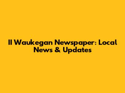 II Waukegan Newspaper: Local News & Updates